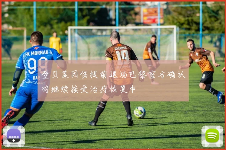 登贝莱因伤提前退场巴黎官方确认将继续接受治疗恢复中