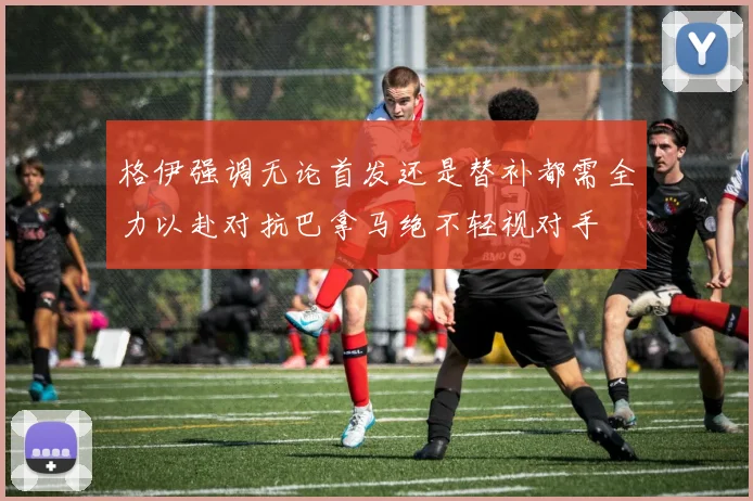 格伊强调无论首发还是替补都需全力以赴对抗巴拿马绝不轻视对手