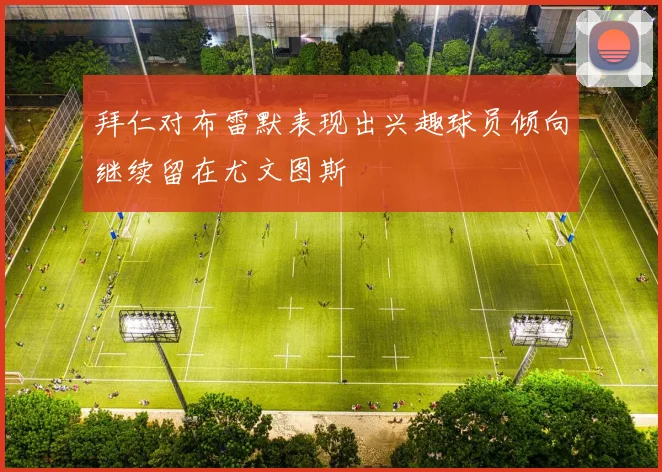 拜仁对布雷默表现出兴趣球员倾向继续留在尤文图斯