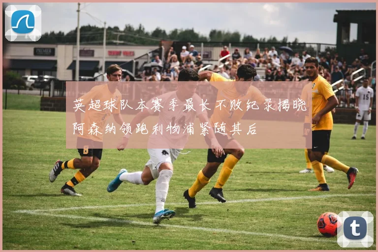 英超球队本赛季最长不败纪录揭晓阿森纳领跑利物浦紧随其后
