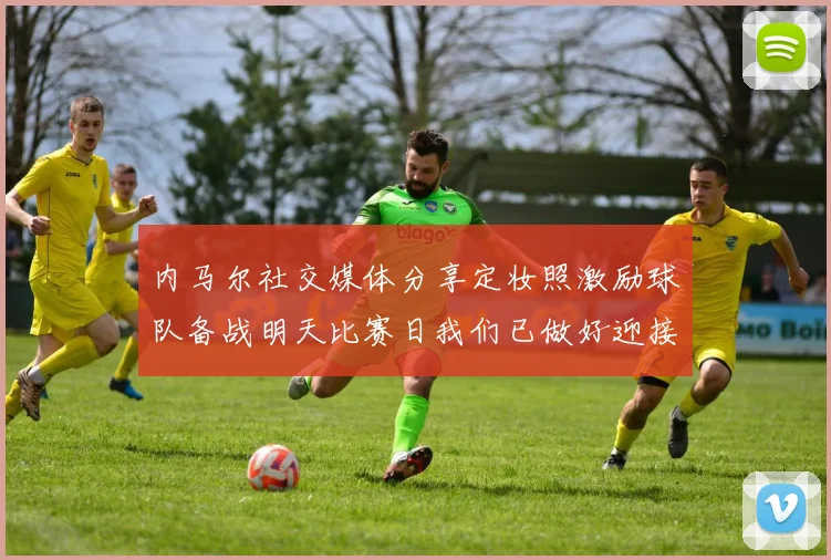 内马尔社交媒体分享定妆照激励球队备战明天比赛日我们已做好迎接挑战的准备
