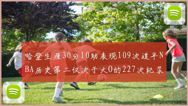 哈登生涯30分10助表现109次追平NBA历史第二仅次于大O的227次纪录