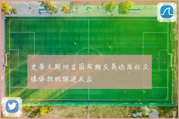 史蒂文斯坦言因布朗交易远离社交媒体担忧球迷反应