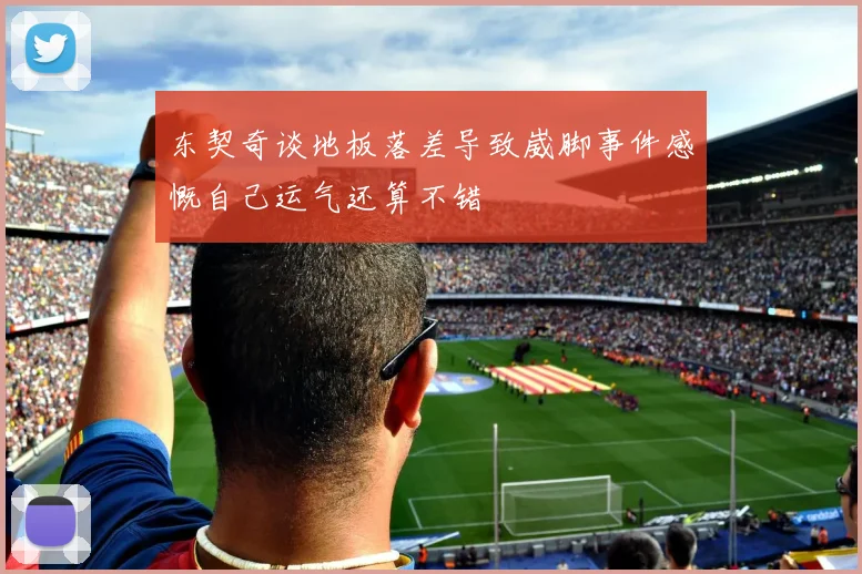 东契奇谈地板落差导致崴脚事件感慨自己运气还算不错
