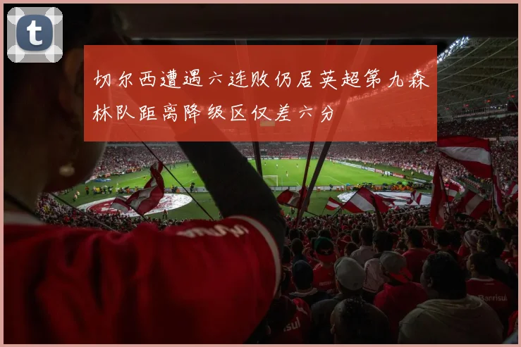 切尔西遭遇六连败仍居英超第九森林队距离降级区仅差六分
