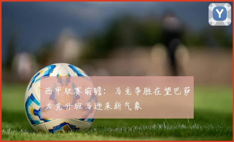 西甲联赛前瞻：马竞争胜在望巴萨力克升班马迎来新气象