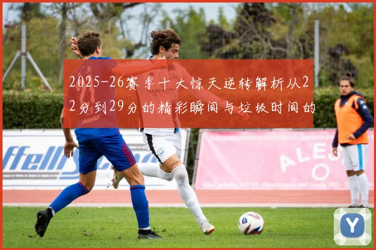 2025-26赛季十大惊天逆转解析从22分到29分的精彩瞬间与垃圾时间的真实定义