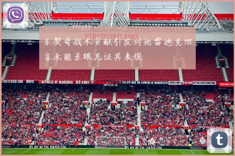 东契奇战术贡献引发讨论雷迪克坦言未能亲眼见证其表现