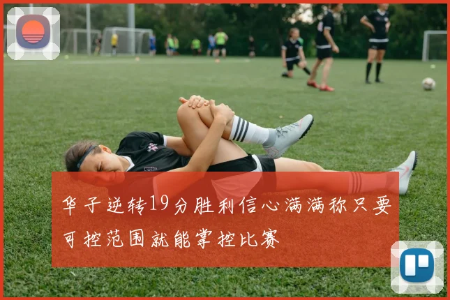 华子逆转19分胜利信心满满称只要可控范围就能掌控比赛