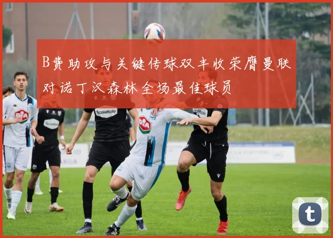 B费助攻与关键传球双丰收荣膺曼联对诺丁汉森林全场最佳球员