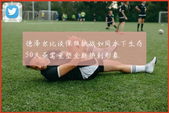 德泽尔比谈保级挑战如同水下生存50天亟需重塑全新热刺形象