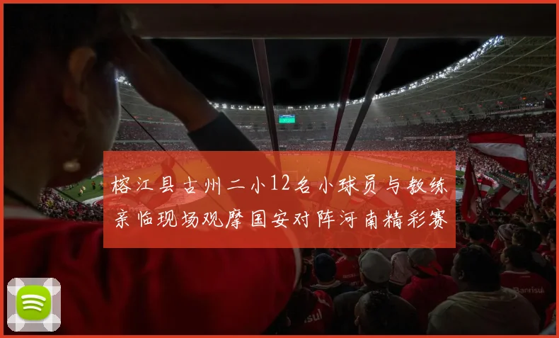 榕江县古州二小12名小球员与教练亲临现场观摩国安对阵河南精彩赛事
