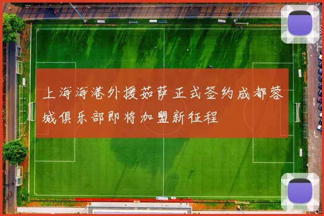 上海海港外援茹萨正式签约成都蓉城俱乐部即将加盟新征程