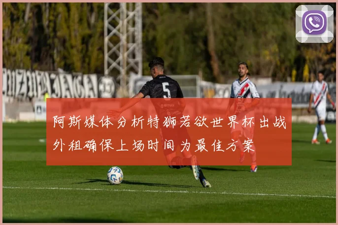 阿斯媒体分析特狮若欲世界杯出战外租确保上场时间为最佳方案