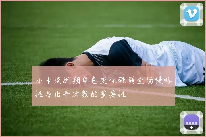 小卡谈近期角色变化强调全场侵略性与出手次数的重要性