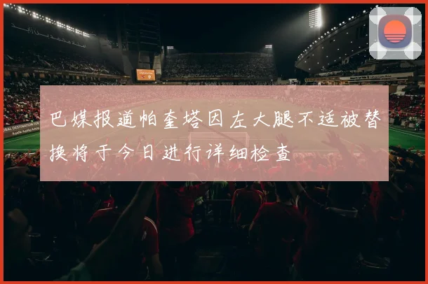 巴媒报道帕奎塔因左大腿不适被替换将于今日进行详细检查