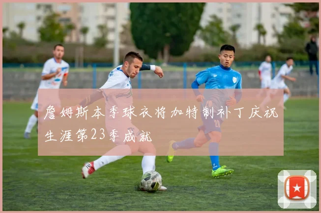 詹姆斯本季球衣将加特制补丁庆祝生涯第23季成就