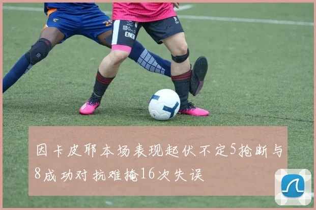 因卡皮耶本场表现起伏不定5抢断与8成功对抗难掩16次失误
