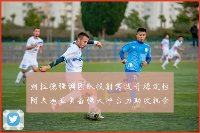 利拉德强调团队投射需提升稳定性阿夫迪亚具备强大冲击力助攻机会