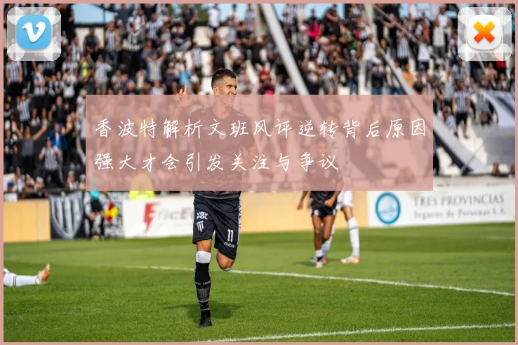 香波特解析文班风评逆转背后原因强大才会引发关注与争议