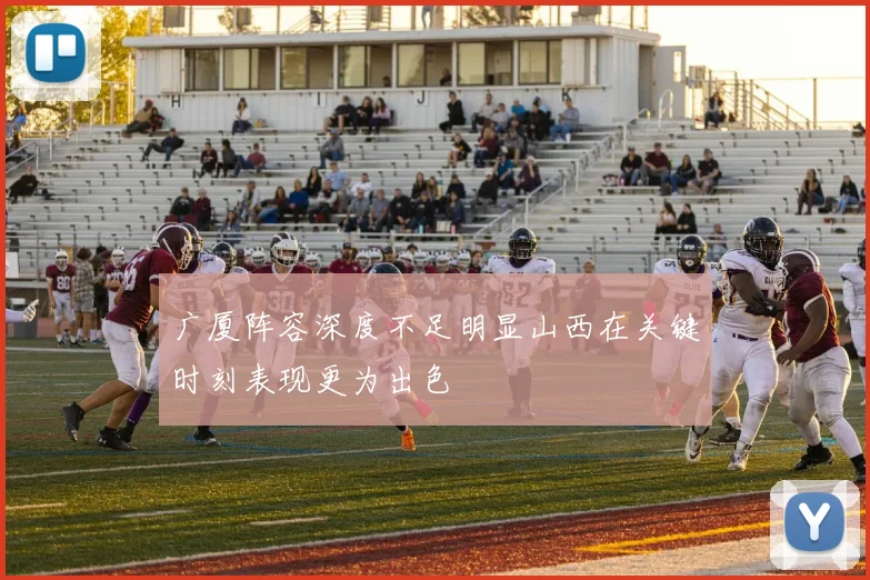 广厦阵容深度不足明显山西在关键时刻表现更为出色