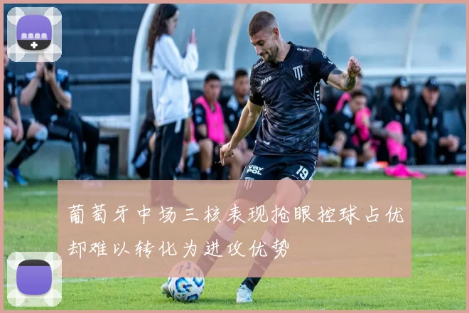 葡萄牙中场三核表现抢眼控球占优却难以转化为进攻优势