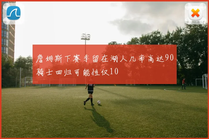 詹姆斯下赛季留在湖人几率高达90骑士回归可能性仅10