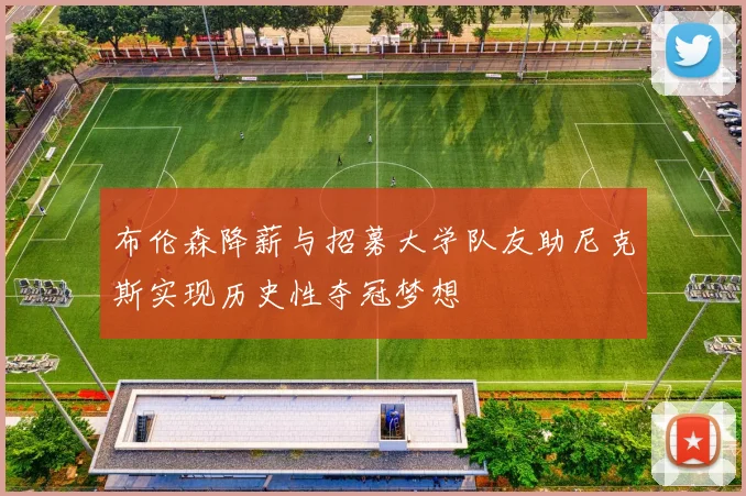 布伦森降薪与招募大学队友助尼克斯实现历史性夺冠梦想