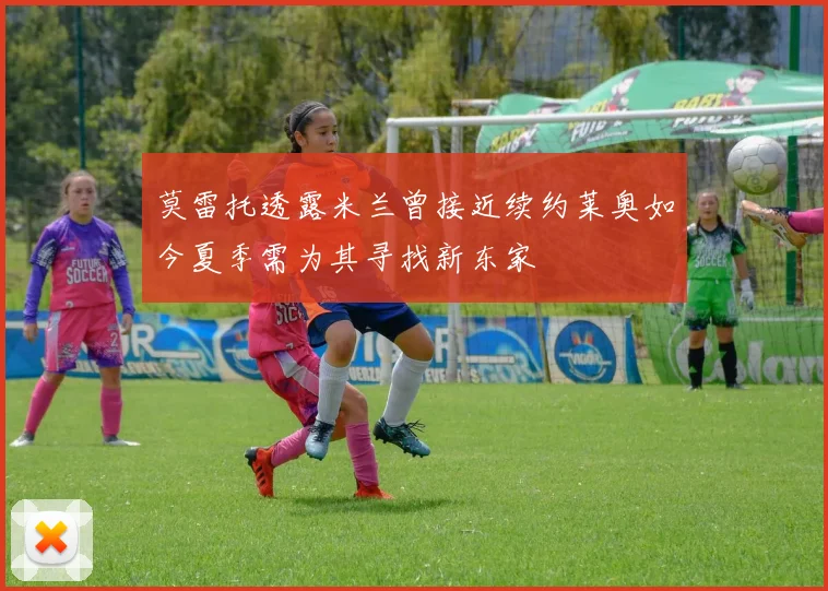 莫雷托透露米兰曾接近续约莱奥如今夏季需为其寻找新东家