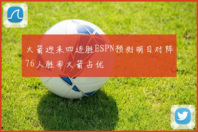 火箭迎来四连胜ESPN预测明日对阵76人胜率火箭占优