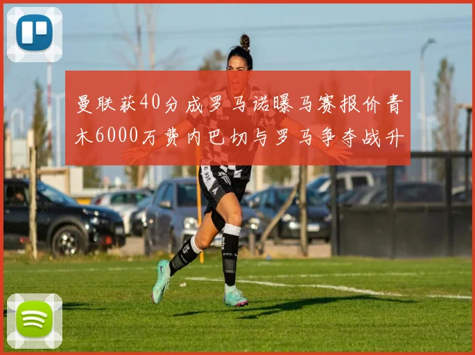 曼联获40分成罗马诺曝马赛报价青木6000万费内巴切与罗马争夺战升级