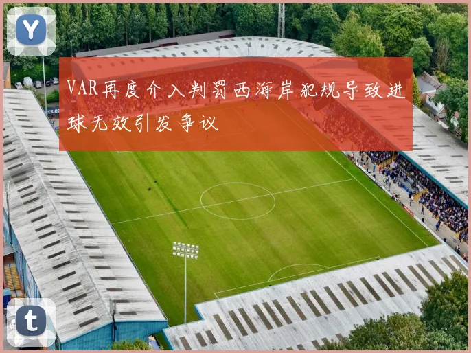 VAR再度介入判罚西海岸犯规导致进球无效引发争议