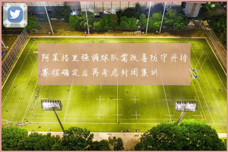 阿莱格里强调球队需改善防守并待赛程确定后再考虑封闭集训