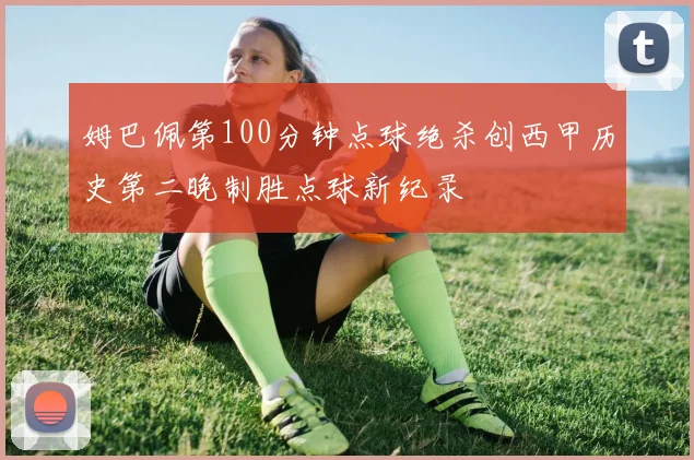 姆巴佩第100分钟点球绝杀创西甲历史第二晚制胜点球新纪录