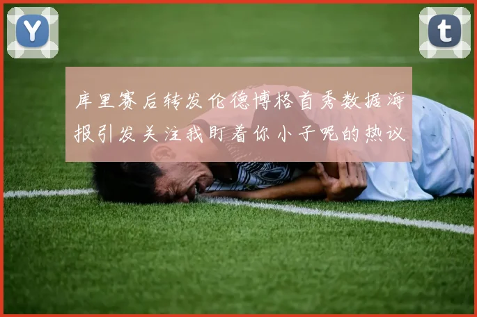 库里赛后转发伦德博格首秀数据海报引发关注我盯着你小子呢的热议