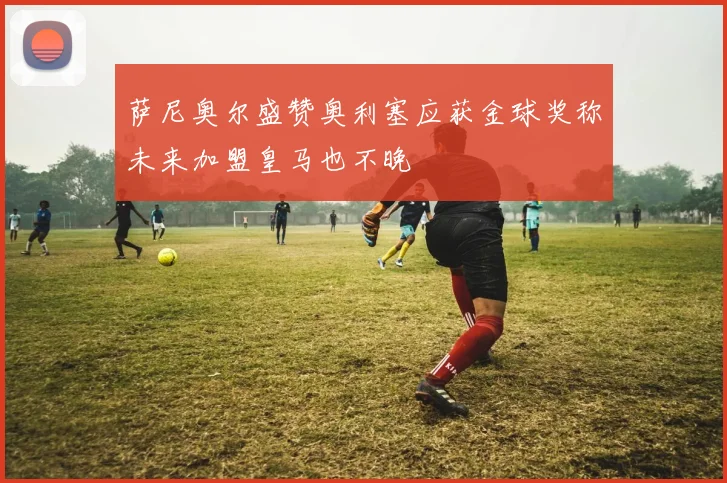 萨尼奥尔盛赞奥利塞应获金球奖称未来加盟皇马也不晚