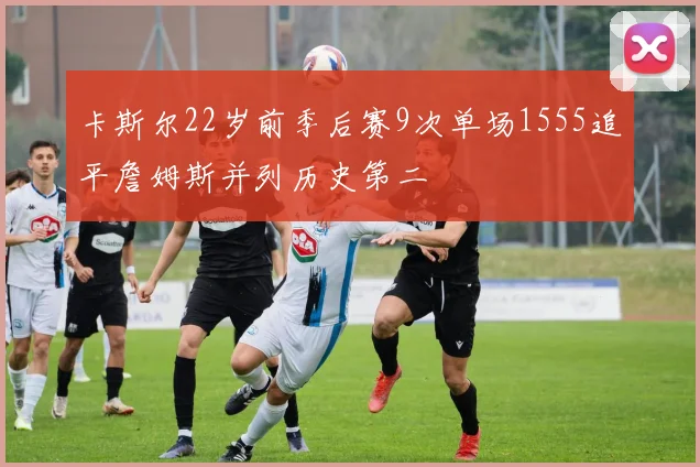 卡斯尔22岁前季后赛9次单场1555追平詹姆斯并列历史第二