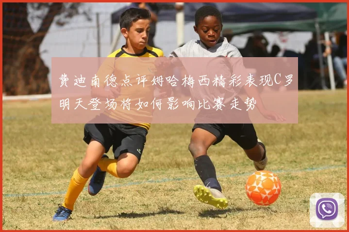 费迪南德点评姆哈梅西精彩表现C罗明天登场将如何影响比赛走势