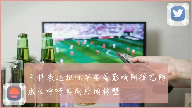 卡特表达担忧字母哥影响阿德巴约成长呼吁其向外线转型