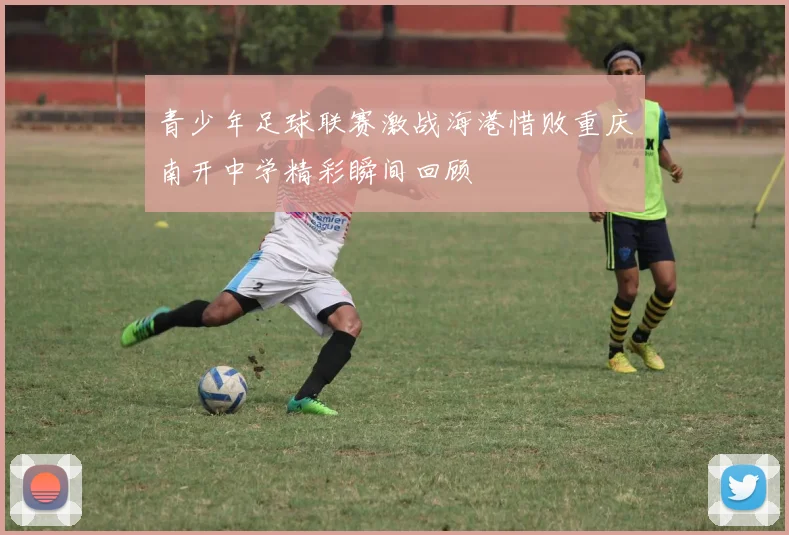 青少年足球联赛激战海港惜败重庆南开中学精彩瞬间回顾