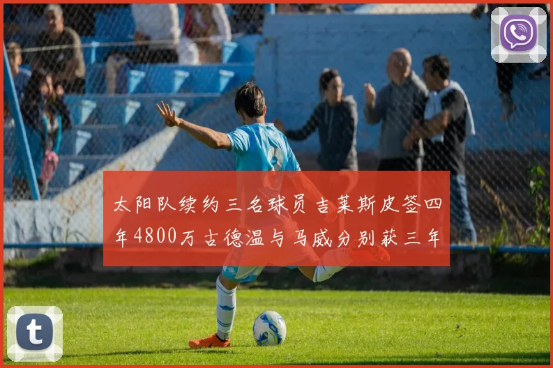 太阳队续约三名球员吉莱斯皮签四年4800万古德温与马威分别获三年合同